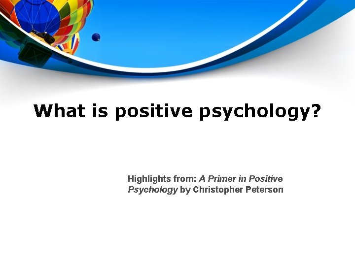 What is positive psychology? Highlights from: A Primer in Positive Psychology by Christopher Peterson