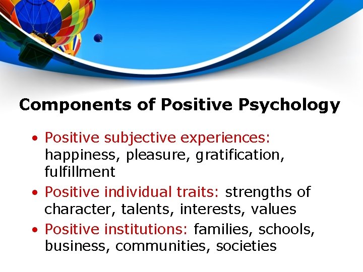 Components of Positive Psychology • Positive subjective experiences: happiness, pleasure, gratification, fulfillment • Positive