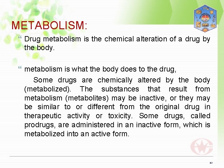 METABOLISM: Drug metabolism is the chemical alteration of a drug by the body. metabolism