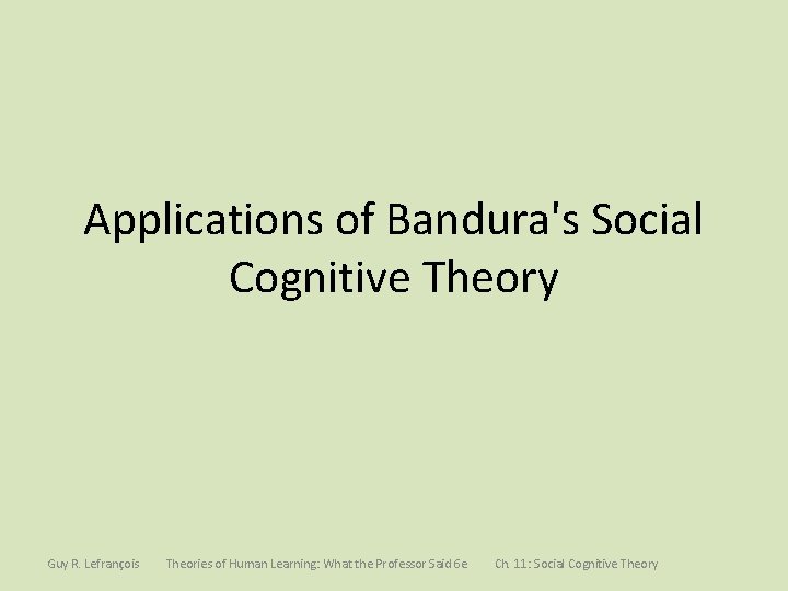 Applications of Bandura's Social Cognitive Theory Guy R. Lefrançois Theories of Human Learning: What
