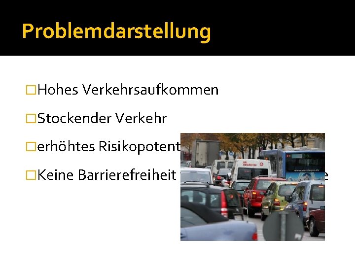 Problemdarstellung �Hohes Verkehrsaufkommen �Stockender Verkehr �erhöhtes Risikopotential �Keine Barrierefreiheit für Gehbeeinträchtigte 