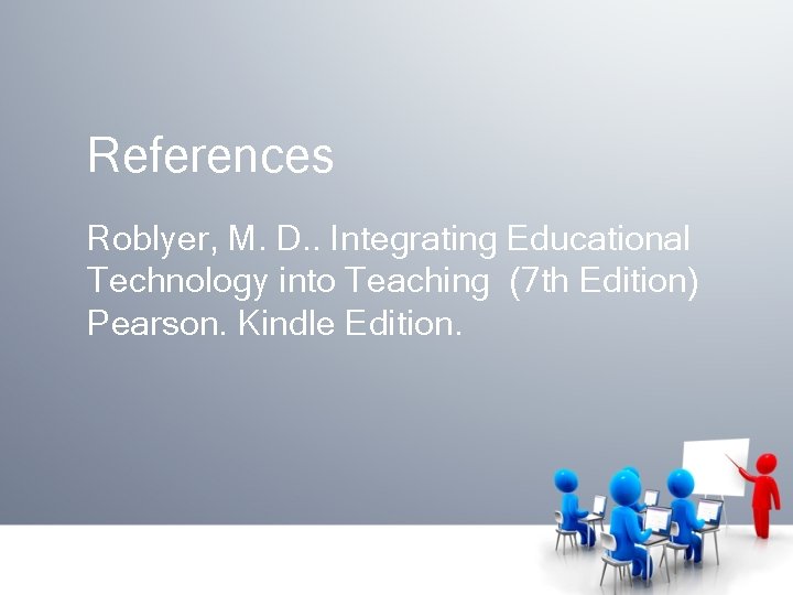 References Roblyer, M. D. . Integrating Educational Technology into Teaching (7 th Edition) Pearson.