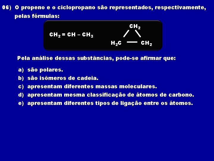06) O propeno e o ciclopropano são representados, respectivamente, pelas fórmulas: CH 2 =