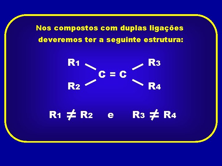 Nos compostos com duplas ligações deveremos ter a seguinte estrutura: R 1 C=C R