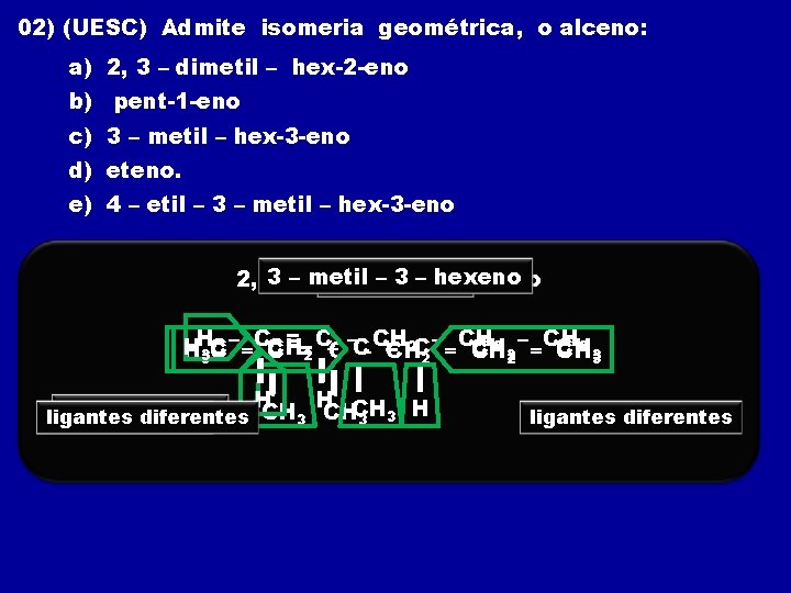 02) (UESC) Admite isomeria geométrica, o alceno: a) 2, 3 – dimetil – hex-2