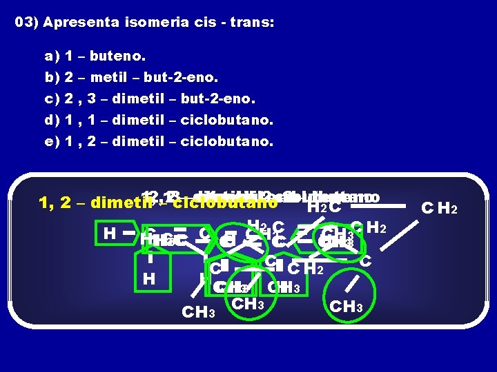 03) Apresenta isomeria cis - trans: a) 1 – buteno. b) 2 – metil