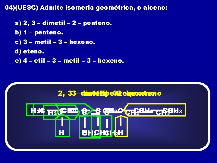 04)(UESC) Admite isomeria geométrica, o alceno: a) 2, 3 – dimetil – 2 –