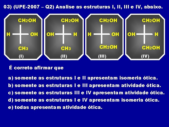 03) (UPE-2007 – Q 2) Analise as estruturas I, III e IV, abaixo. CH