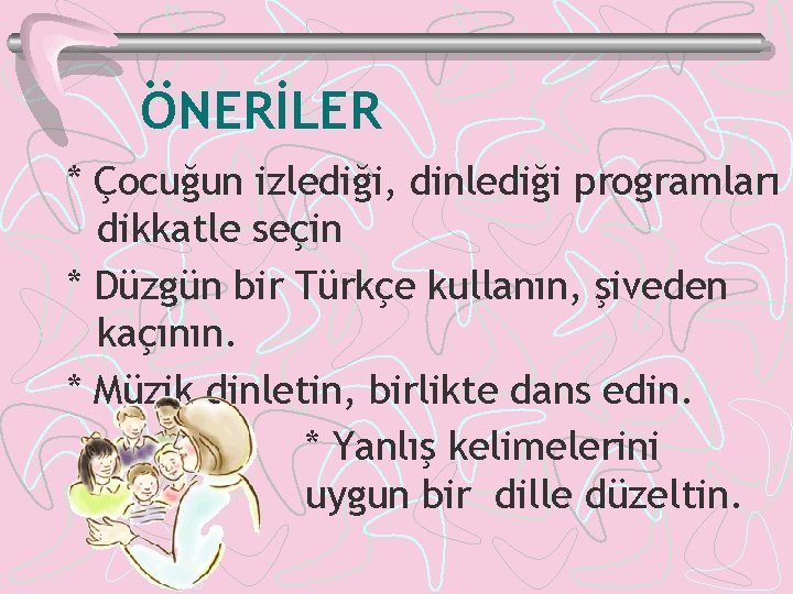 ÖNERİLER * Çocuğun izlediği, dinlediği programları dikkatle seçin * Düzgün bir Türkçe kullanın, şiveden