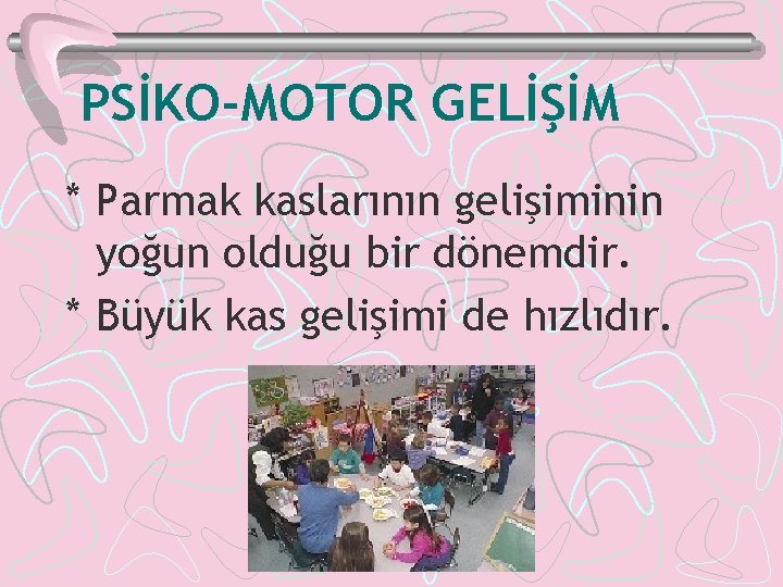 PSİKO-MOTOR GELİŞİM * Parmak kaslarının gelişiminin yoğun olduğu bir dönemdir. * Büyük kas gelişimi