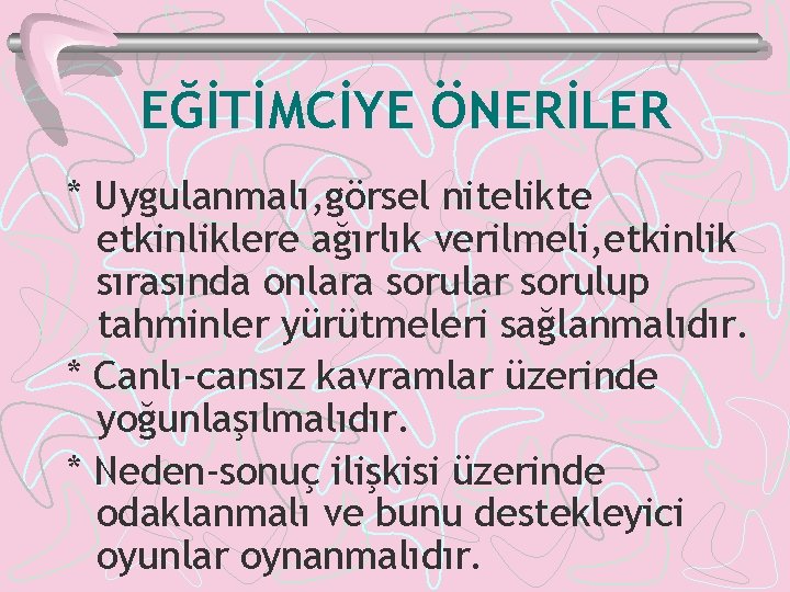 EĞİTİMCİYE ÖNERİLER * Uygulanmalı, görsel nitelikte etkinliklere ağırlık verilmeli, etkinlik sırasında onlara sorular sorulup