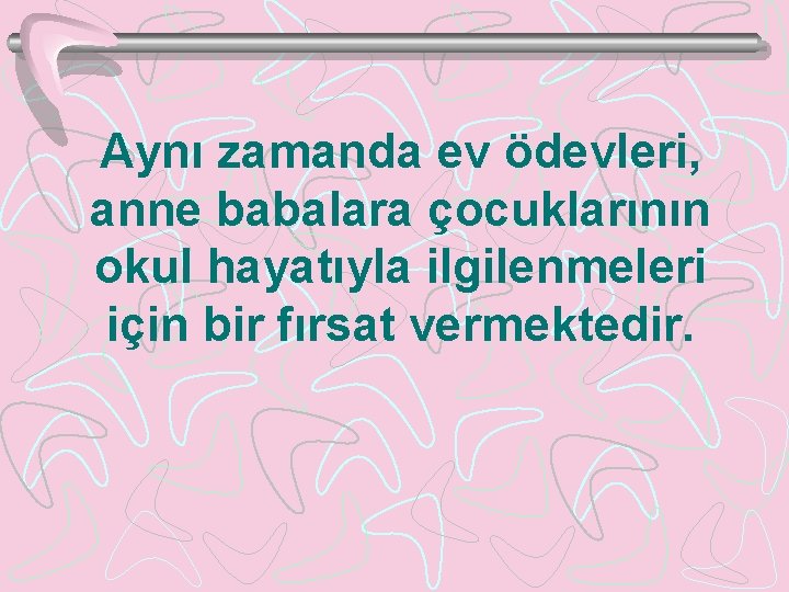 Aynı zamanda ev ödevleri, anne babalara çocuklarının okul hayatıyla ilgilenmeleri için bir fırsat vermektedir.