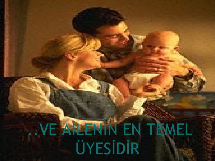 . . VE AİLENİN EN TEMEL ÜYESİDİR 