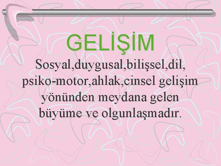 GELİŞİM Sosyal, duygusal, bilişsel, dil, psiko-motor, ahlak, cinsel gelişim yönünden meydana gelen büyüme ve