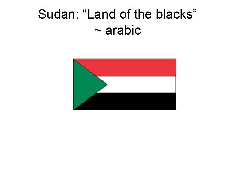 Sudan: “Land of the blacks” ~ arabic 