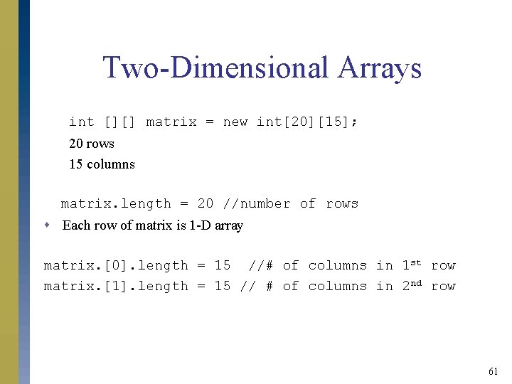 Two-Dimensional Arrays int [][] matrix = new int[20][15]; 20 rows 15 columns matrix. length