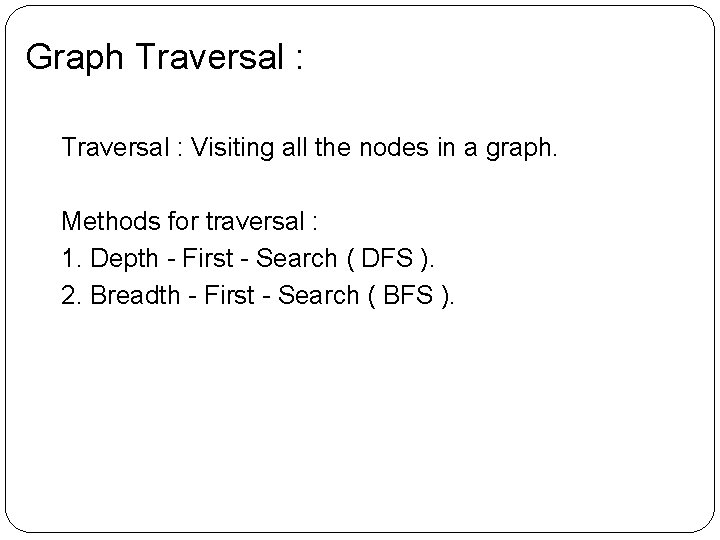Graph Traversal : Visiting all the nodes in a graph. Methods for traversal : Graph Traversal : Visiting all the nodes in a graph. Methods for traversal :