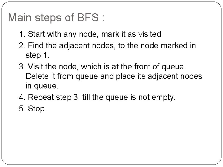 Main steps of BFS : 1. Start with any node, mark it as visited. Main steps of BFS : 1. Start with any node, mark it as visited.
