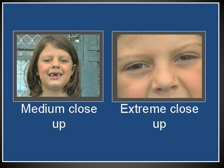 Medium close up Extreme close up 