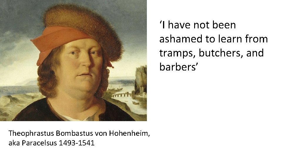 ‘I have not been ashamed to learn from tramps, butchers, and barbers’ Theophrastus Bombastus