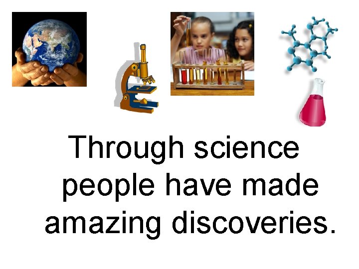 Through science people have made amazing discoveries. 