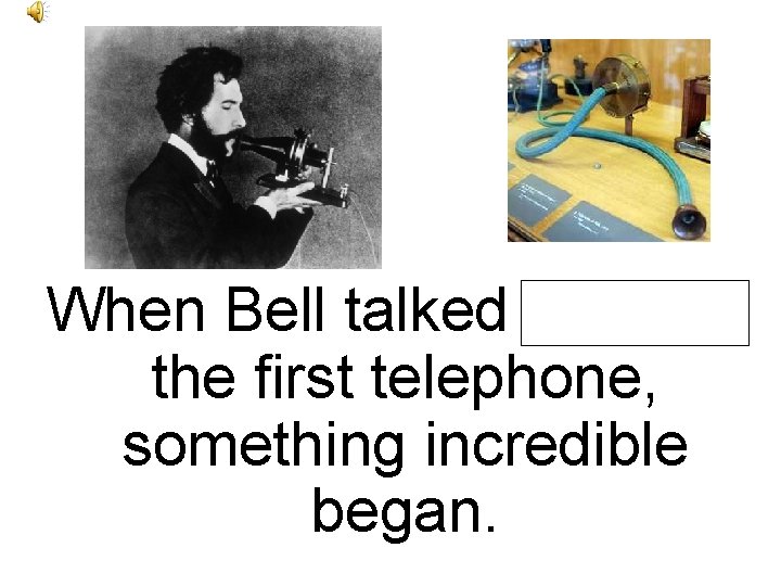 When Bell talked through the first telephone, something incredible began. 