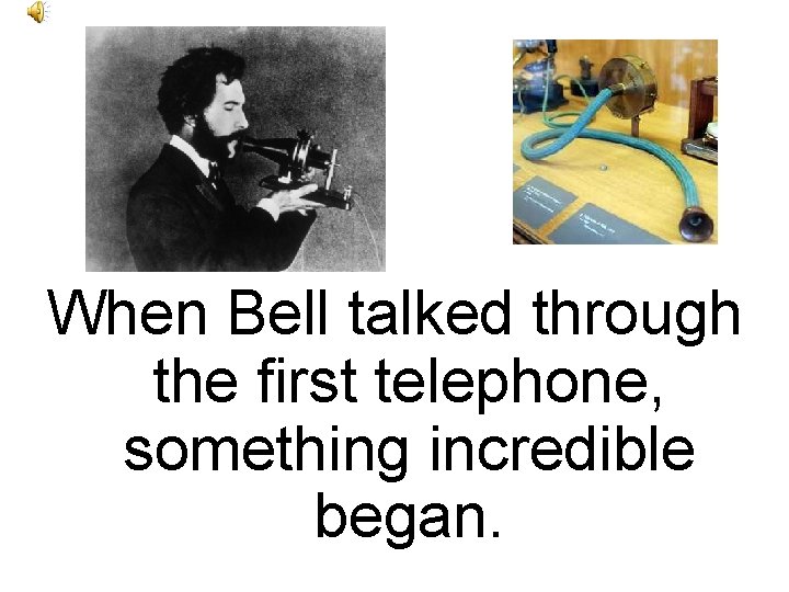 When Bell talked through the first telephone, something incredible began. 