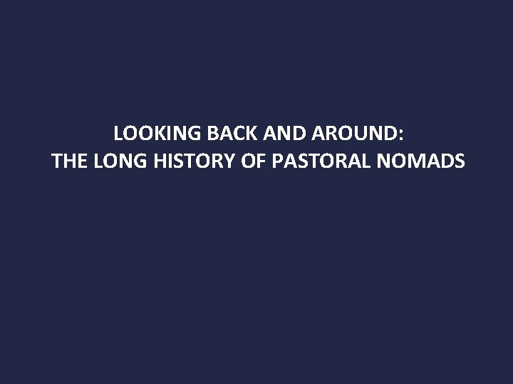 LOOKING BACK AND AROUND: THE LONG HISTORY OF PASTORAL NOMADS 