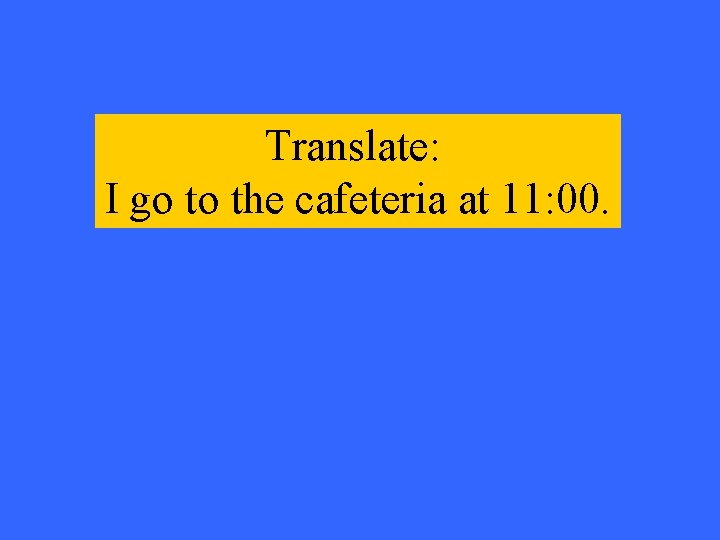 Translate: I go to the cafeteria at 11: 00. 