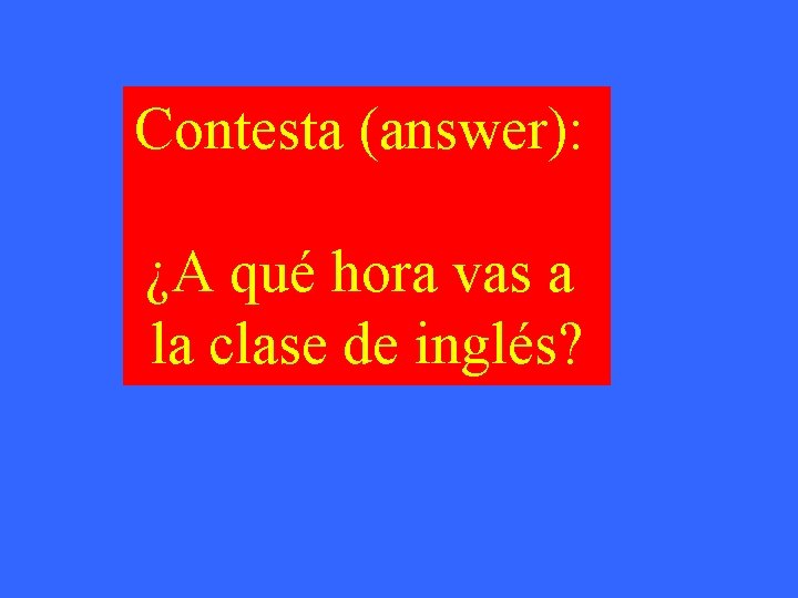 Contesta (answer): ¿A qué hora vas a la clase de inglés? 