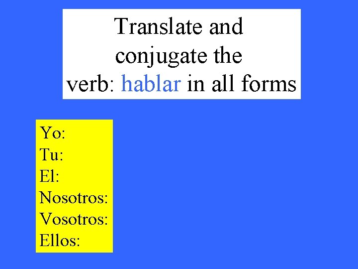 Translate and conjugate the verb: hablar in all forms Yo: Tu: El: Nosotros: Vosotros: