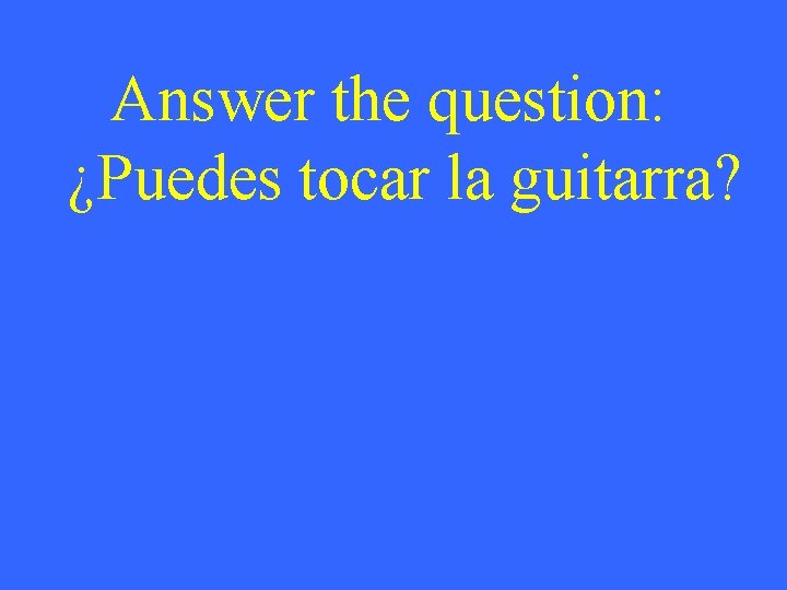 Answer the question: ¿Puedes tocar la guitarra? 