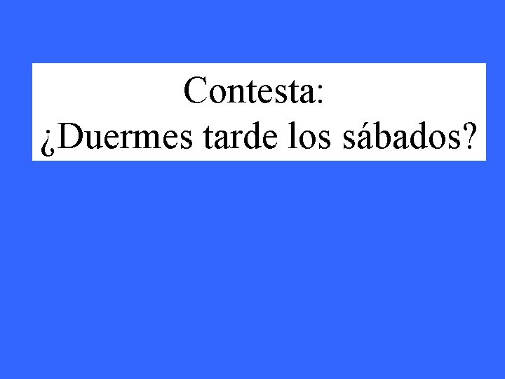 Contesta: ¿Duermes tarde los sábados? 