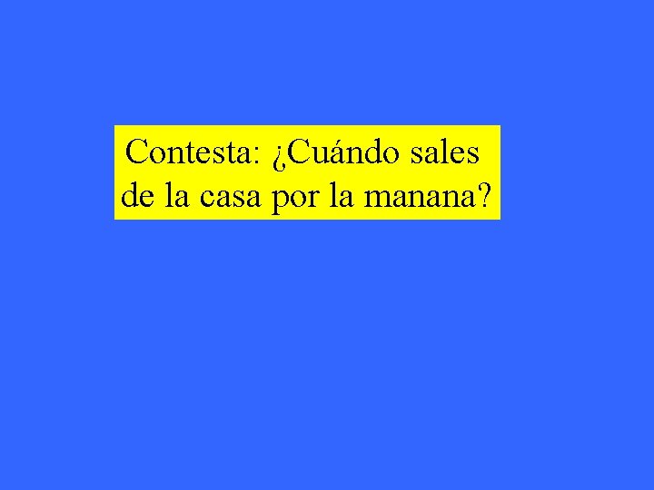 Contesta: ¿Cuándo sales de la casa por la manana? 