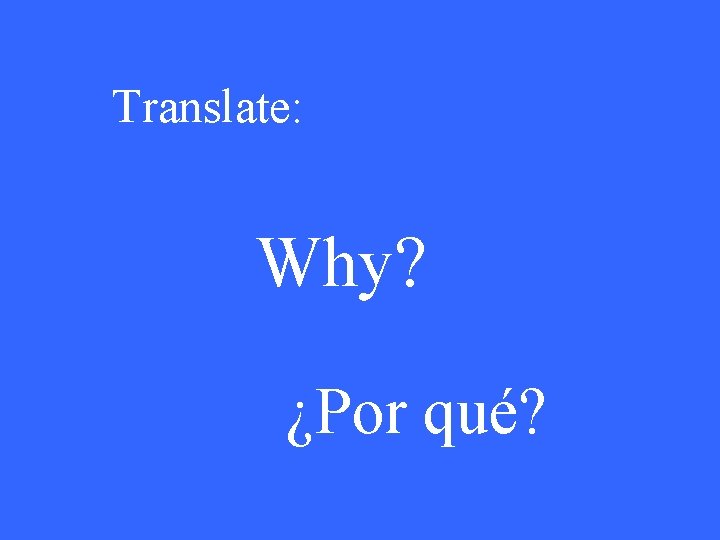 Translate: Why? ¿Por qué? 