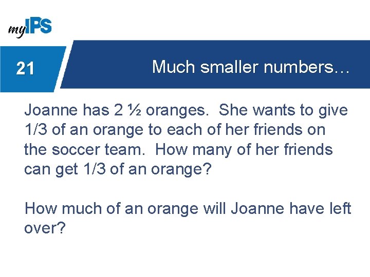 21 Much smaller numbers… Joanne has 2 ½ oranges. She wants to give 1/3
