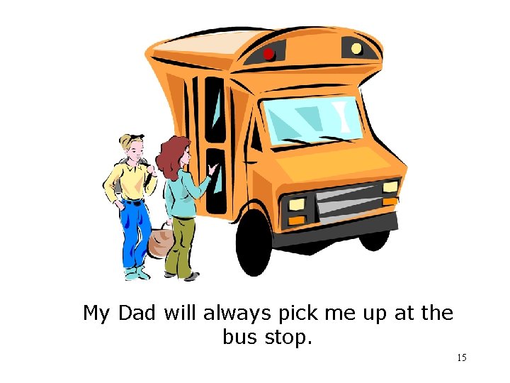 My Dad will always pick me up at the bus stop. 15 