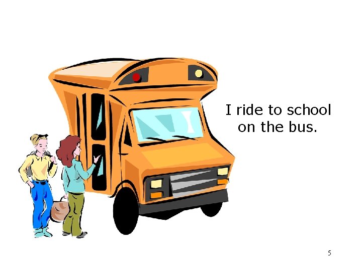 I ride to school on the bus. 5 