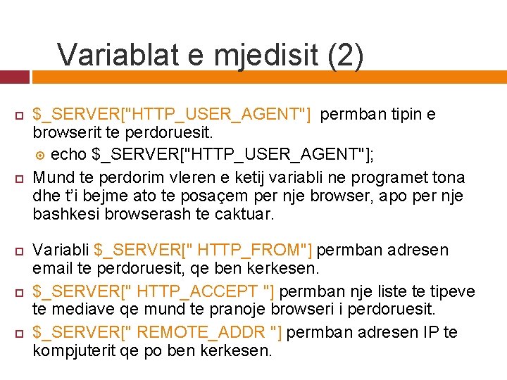 Variablat e mjedisit (2) $_SERVER["HTTP_USER_AGENT"] permban tipin e browserit te perdoruesit. echo $_SERVER["HTTP_USER_AGENT"]; Mund