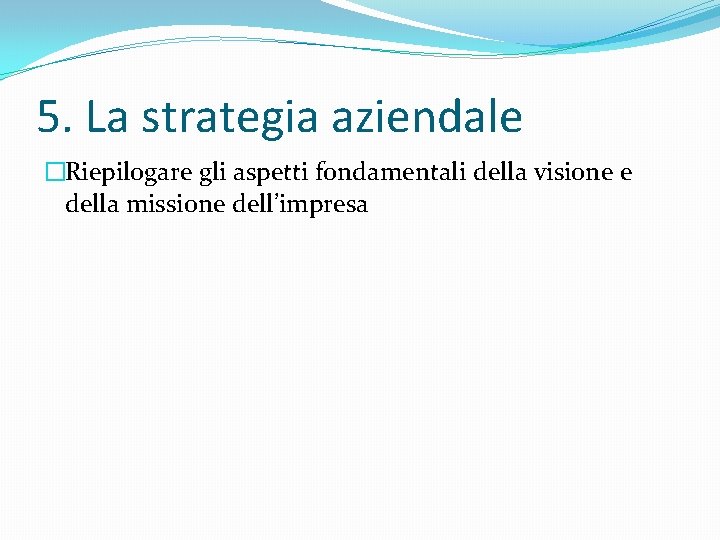 5. La strategia aziendale �Riepilogare gli aspetti fondamentali della visione e della missione dell’impresa