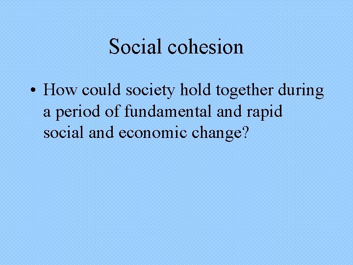 Social cohesion • How could society hold together during a period of fundamental and