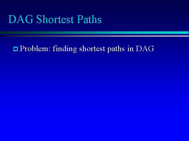 DAG Shortest Paths p Problem: finding shortest paths in DAG 