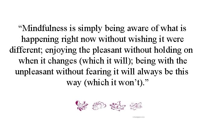 “Mindfulness is simply being aware of what is happening right now without wishing it
