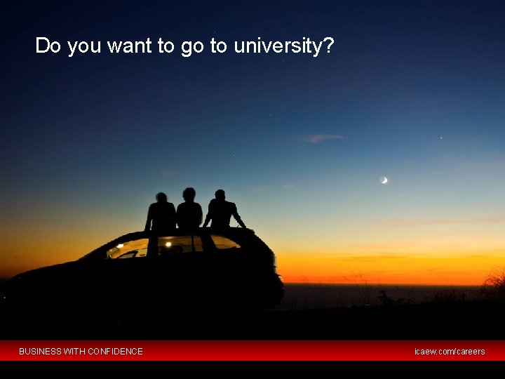 Do you want to go to university? BUSINESS WITH CONFIDENCE © ICAEW 2012 icaew.