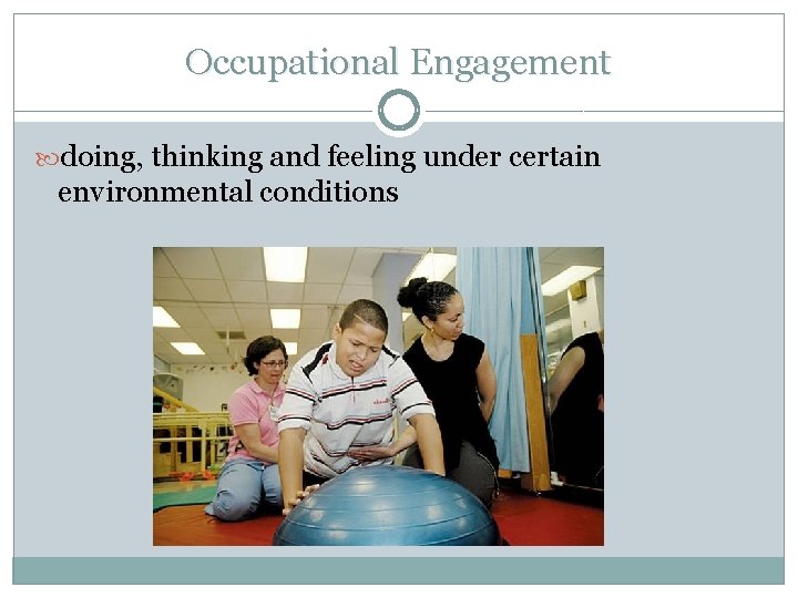 Occupational Engagement doing, thinking and feeling under certain environmental conditions Occupational Engagement doing, thinking and feeling under certain environmental conditions