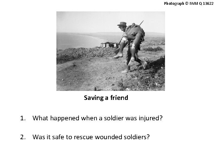 Photograph © IWM Q 13622 Saving a friend 1. What happened when a soldier