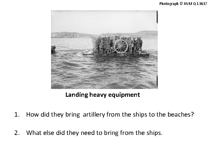 Photograph © IWM Q 13637 Landing heavy equipment 1. How did they bring artillery
