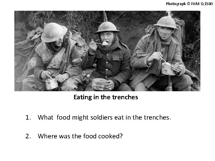 Photograph © IWM Q 1580 Eating in the trenches 1. What food might soldiers