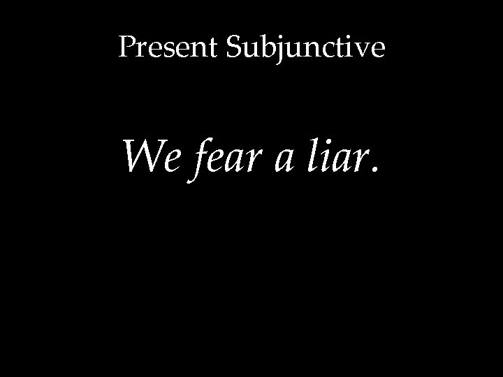 Present Subjunctive We fear a liar. 