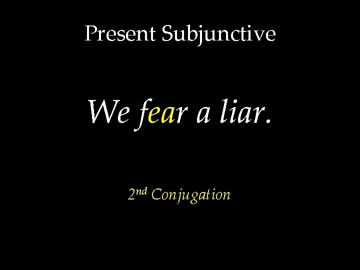 Present Subjunctive We fear a liar. 2 nd Conjugation 